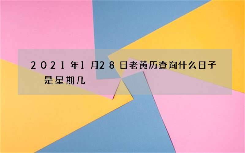 2021年1月28日老黄历查询什么日子 是星期几